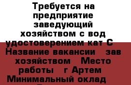 Требуется на предприятие заведующий хозяйством с вод.удостоверением кат.С › Название вакансии ­ зав.хозяйством › Место работы ­ г.Артем › Минимальный оклад ­ 22 000 › Возраст от ­ 25 - Приморский край, Артем г. Работа » Вакансии   